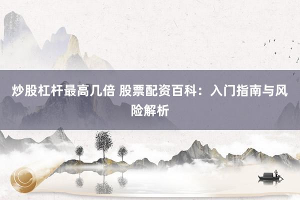 炒股杠杆最高几倍 股票配资百科：入门指南与风险解析
