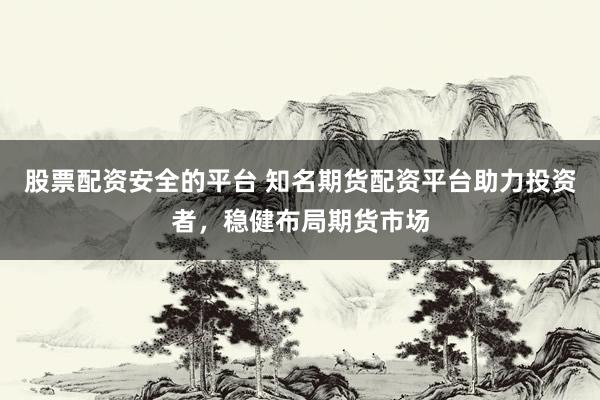 股票配资安全的平台 知名期货配资平台助力投资者，稳健布局期货市场