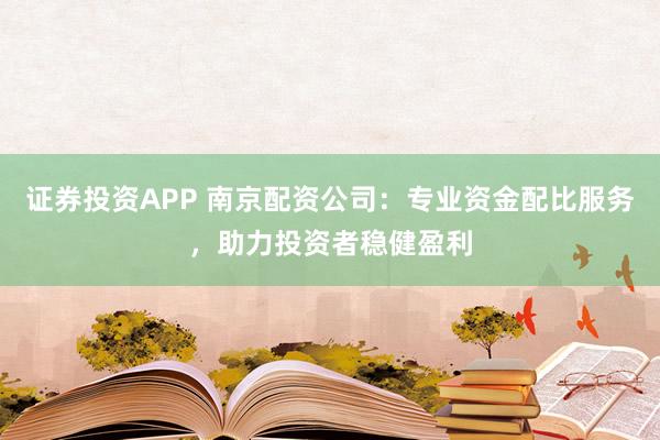 证券投资APP 南京配资公司：专业资金配比服务，助力投资者稳健盈利