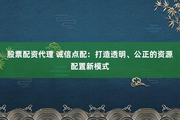 股票配资代理 诚信点配：打造透明、公正的资源配置新模式