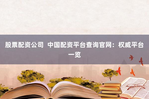 股票配资公司  中国配资平台查询官网：权威平台一览