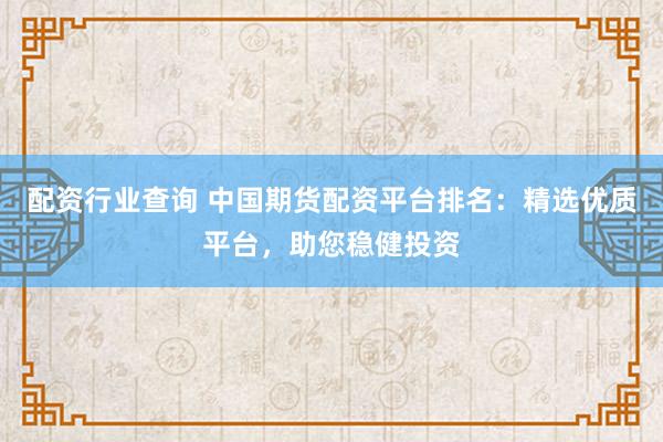 配资行业查询 中国期货配资平台排名：精选优质平台，助您稳健投资