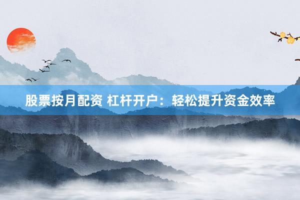 股票按月配资 杠杆开户：轻松提升资金效率