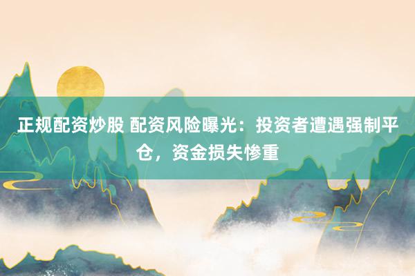 正规配资炒股 配资风险曝光：投资者遭遇强制平仓，资金损失惨重