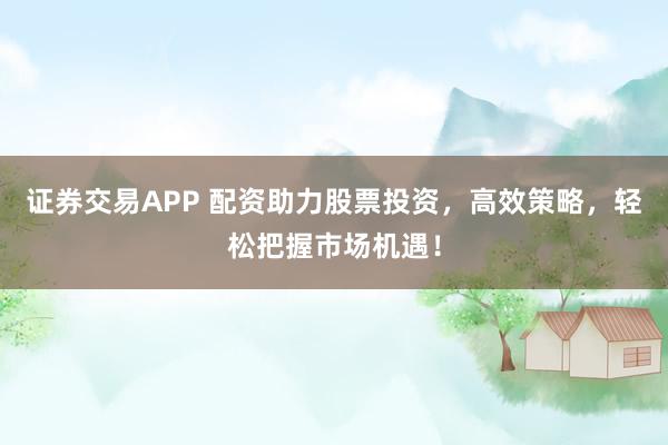 证券交易APP 配资助力股票投资，高效策略，轻松把握市场机遇！
