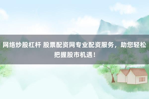 网络炒股杠杆 股票配资网专业配资服务，助您轻松把握股市机遇！