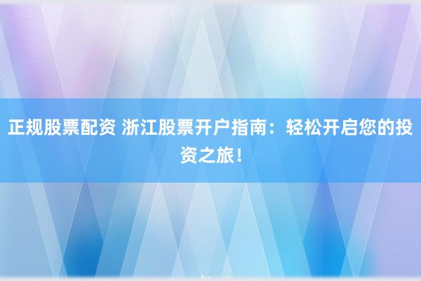 正规股票配资 浙江股票开户指南：轻松开启您的投资之旅！