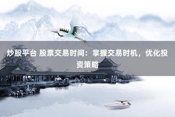 炒股平台 股票交易时间：掌握交易时机，优化投资策略