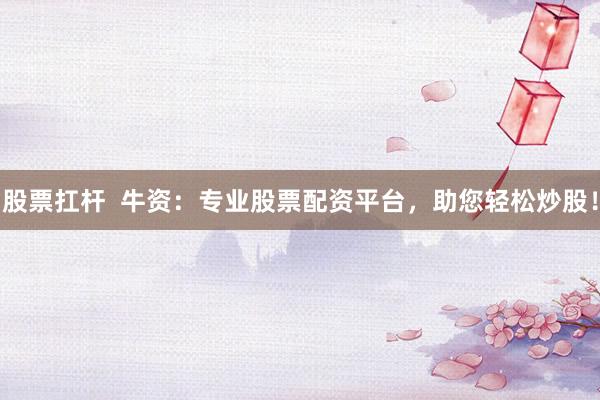 股票扛杆  牛资：专业股票配资平台，助您轻松炒股！