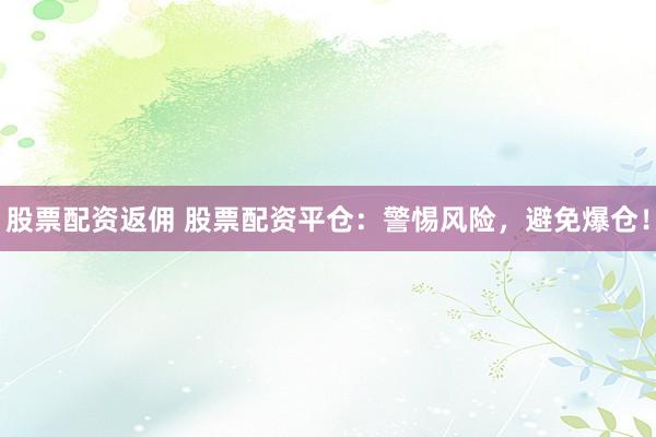 股票配资返佣 股票配资平仓：警惕风险，避免爆仓！