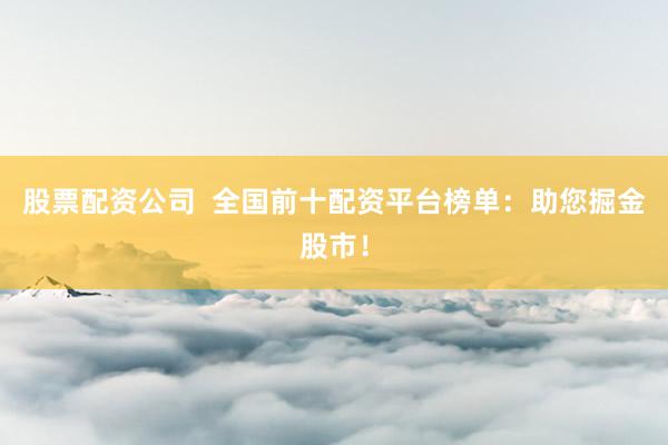 股票配资公司  全国前十配资平台榜单：助您掘金股市！