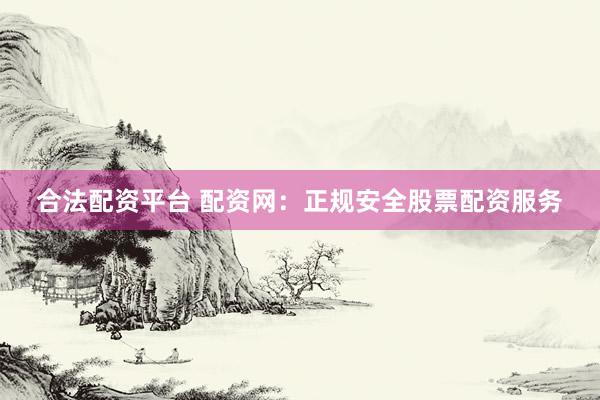 合法配资平台 配资网：正规安全股票配资服务