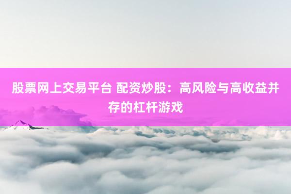 股票网上交易平台 配资炒股：高风险与高收益并存的杠杆游戏