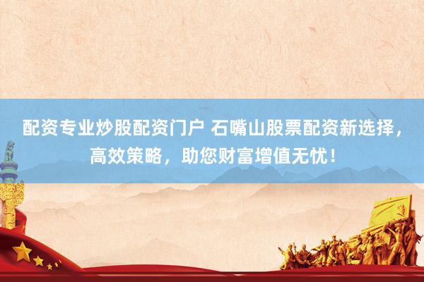 配资专业炒股配资门户 石嘴山股票配资新选择，高效策略，助您财富增值无忧！