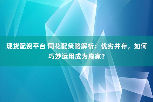 现货配资平台 同花配策略解析：优劣并存，如何巧妙运用成为赢家？