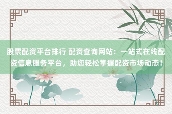 股票配资平台排行 配资查询网站：一站式在线配资信息服务平台，助您轻松掌握配资市场动态！