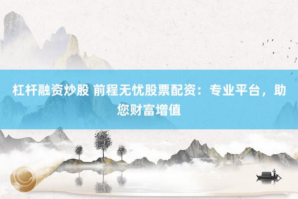 杠杆融资炒股 前程无忧股票配资：专业平台，助您财富增值