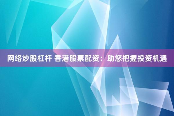 网络炒股杠杆 香港股票配资：助您把握投资机遇