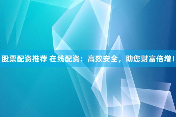 股票配资推荐 在线配资：高效安全，助您财富倍增！