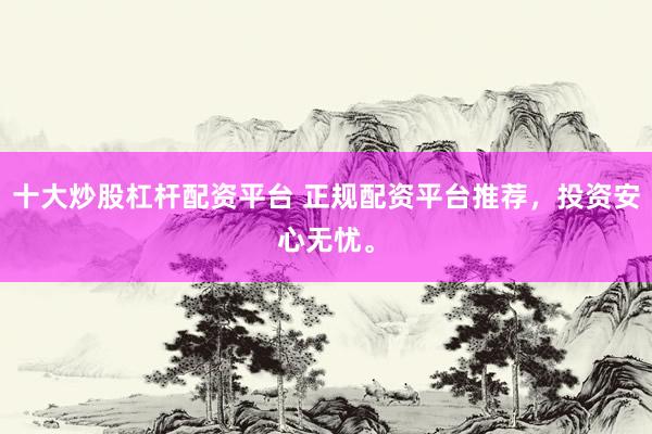 十大炒股杠杆配资平台 正规配资平台推荐，投资安心无忧。