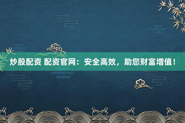 炒股配资 配资官网：安全高效，助您财富增值！