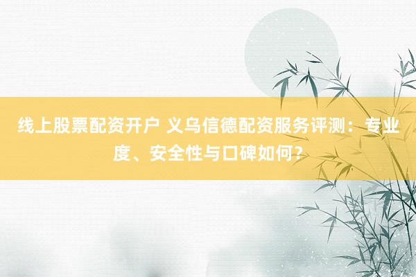 线上股票配资开户 义乌信德配资服务评测：专业度、安全性与口碑如何？
