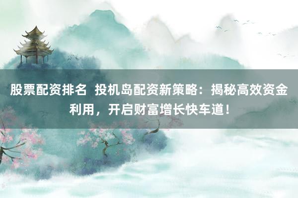 股票配资排名  投机岛配资新策略：揭秘高效资金利用，开启财富增长快车道！