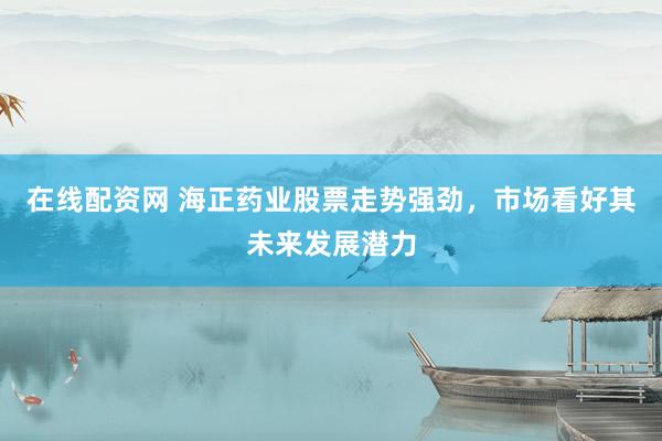 在线配资网 海正药业股票走势强劲，市场看好其未来发展潜力