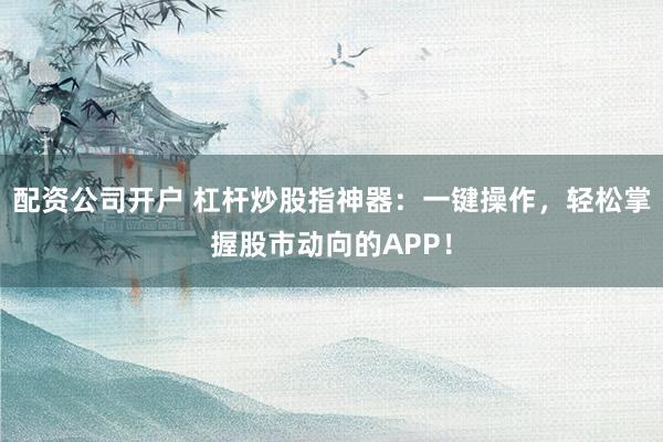 配资公司开户 杠杆炒股指神器：一键操作，轻松掌握股市动向的APP！