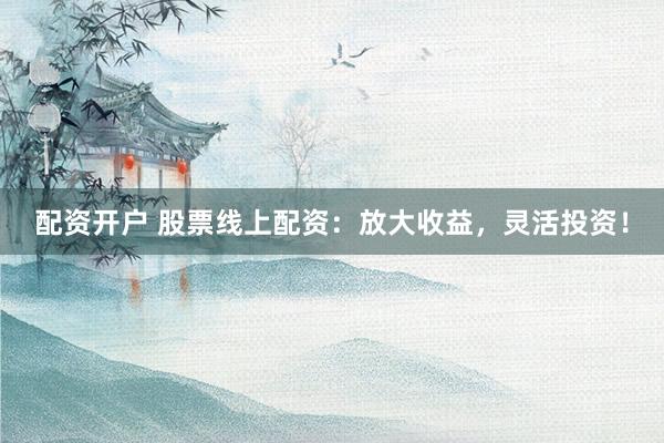配资开户 股票线上配资：放大收益，灵活投资！