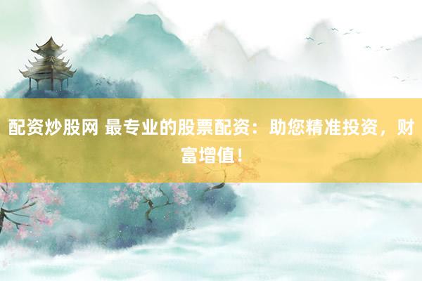 配资炒股网 最专业的股票配资：助您精准投资，财富增值！