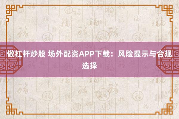 做杠杆炒股 场外配资APP下载：风险提示与合规选择