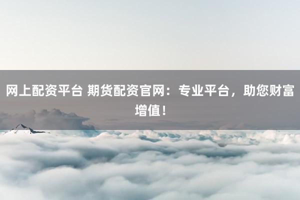 网上配资平台 期货配资官网：专业平台，助您财富增值！