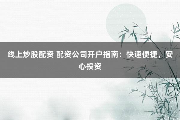 线上炒股配资 配资公司开户指南：快速便捷，安心投资