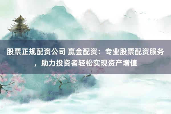 股票正规配资公司 赢金配资：专业股票配资服务，助力投资者轻松实现资产增值
