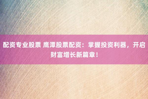 配资专业股票 鹰潭股票配资：掌握投资利器，开启财富增长新篇章！