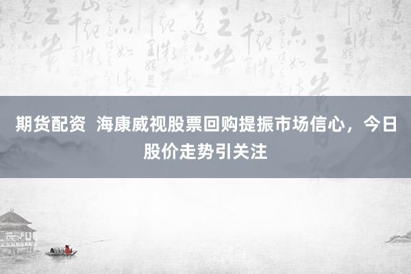 期货配资  海康威视股票回购提振市场信心，今日股价走势引关注