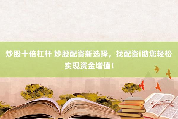 炒股十倍杠杆 炒股配资新选择，找配资i助您轻松实现资金增值！