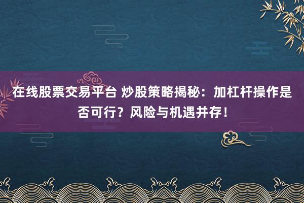 在线股票交易平台 炒股策略揭秘：加杠杆操作是否可行？风险与机遇并存！