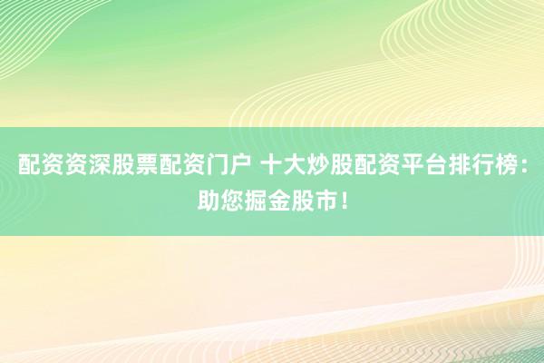 配资资深股票配资门户 十大炒股配资平台排行榜：助您掘金股市！